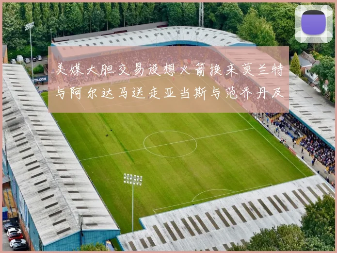 美媒大胆交易设想火箭换来莫兰特与阿尔达马送走亚当斯与范乔丹及两个选秀权