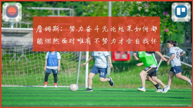 詹姆斯：努力奋斗无论结果如何都能坦然面对唯有不努力才会自我怀疑
