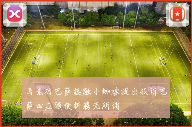 马竞对巴萨接触小蜘蛛提出投诉巴萨回应随便折腾无所谓