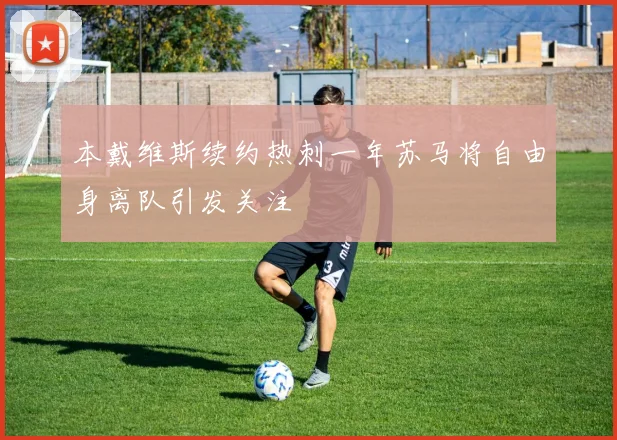 本戴维斯续约热刺一年苏马将自由身离队引发关注