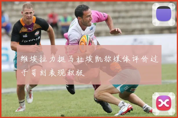 维埃拉力挺马杜埃凯称媒体评价过于苛刻表现积极