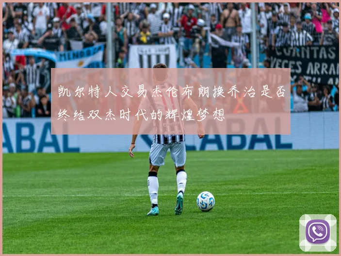 凯尔特人交易杰伦布朗换乔治是否终结双杰时代的辉煌梦想