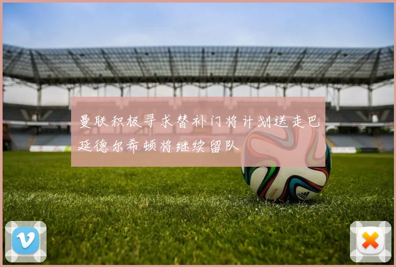 曼联积极寻求替补门将计划送走巴延德尔希顿将继续留队