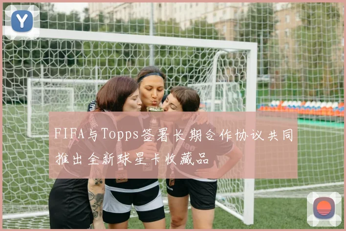 FIFA与Topps签署长期合作协议共同推出全新球星卡收藏品