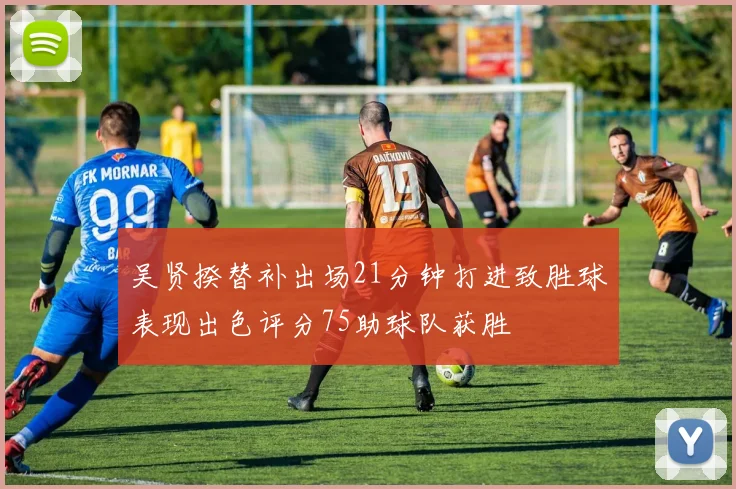 吴贤揆替补出场21分钟打进致胜球表现出色评分75助球队获胜