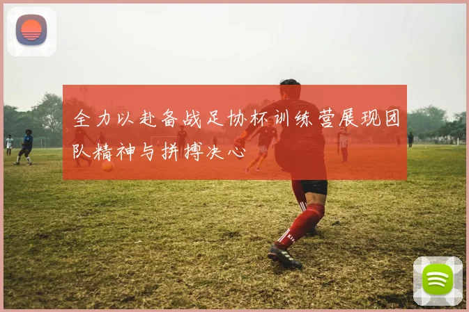 全力以赴备战足协杯训练营展现团队精神与拼搏决心