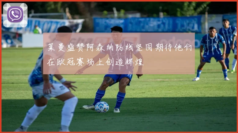 莱曼盛赞阿森纳防线坚固期待他们在欧冠赛场上创造辉煌