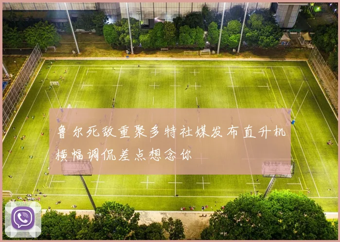 鲁尔死敌重聚多特社媒发布直升机横幅调侃差点想念你