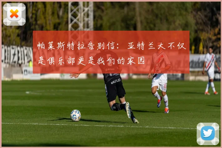 帕莱斯特拉告别信：亚特兰大不仅是俱乐部更是我们的家园