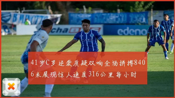 41岁C罗逆袭质疑双响全场拼搏8406米展现惊人速度316公里每小时