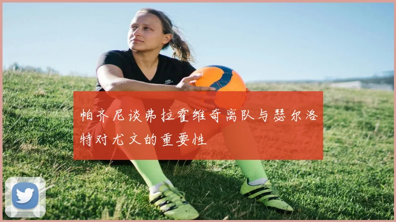 帕齐尼谈弗拉霍维奇离队与瑟尔洛特对尤文的重要性