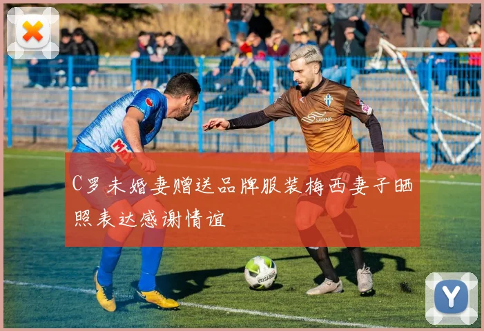 C罗未婚妻赠送品牌服装梅西妻子晒照表达感谢情谊