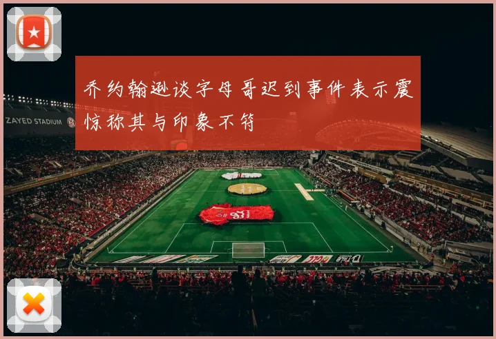 乔约翰逊谈字母哥迟到事件表示震惊称其与印象不符