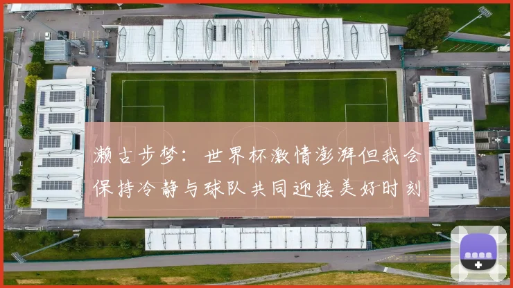 濑古步梦：世界杯激情澎湃但我会保持冷静与球队共同迎接美好时刻