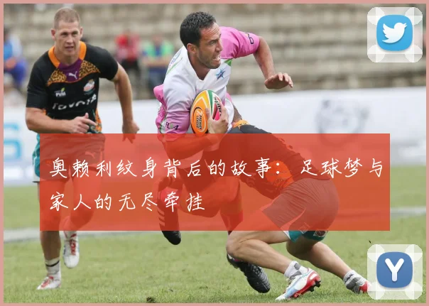 奥赖利纹身背后的故事：足球梦与家人的无尽牵挂