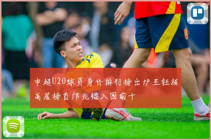 中超U20球员身价排行榜出炉王钰栋高居榜首邝兆镭入围前十