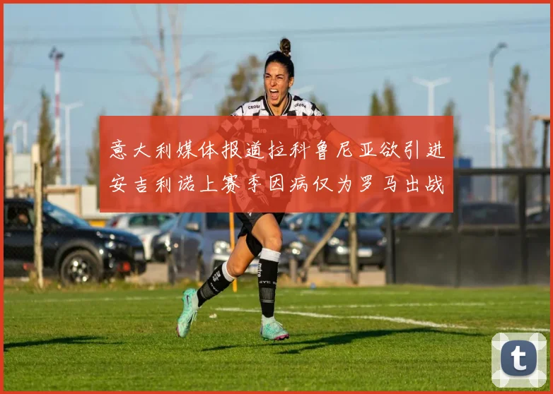 意大利媒体报道拉科鲁尼亚欲引进安吉利诺上赛季因病仅为罗马出战9场