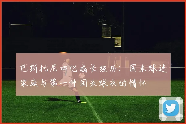 巴斯托尼回忆成长经历：国米球迷家庭与第一件国米球衣的情怀