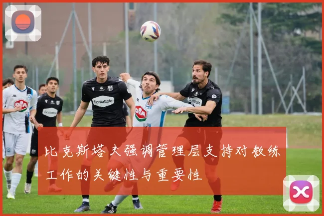 比克斯塔夫强调管理层支持对教练工作的关键性与重要性
