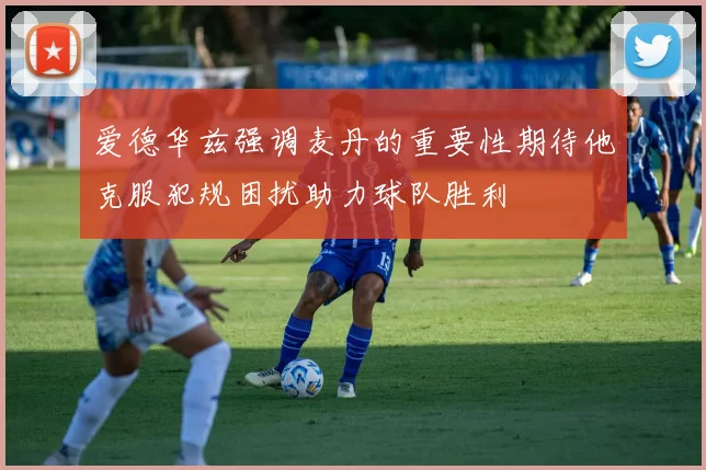 爱德华兹强调麦丹的重要性期待他克服犯规困扰助力球队胜利