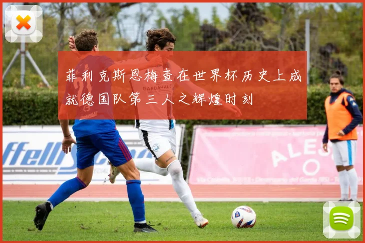 菲利克斯恩梅查在世界杯历史上成就德国队第三人之辉煌时刻