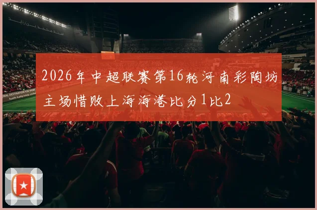 2026年中超联赛第16轮河南彩陶坊主场惜败上海海港比分1比2